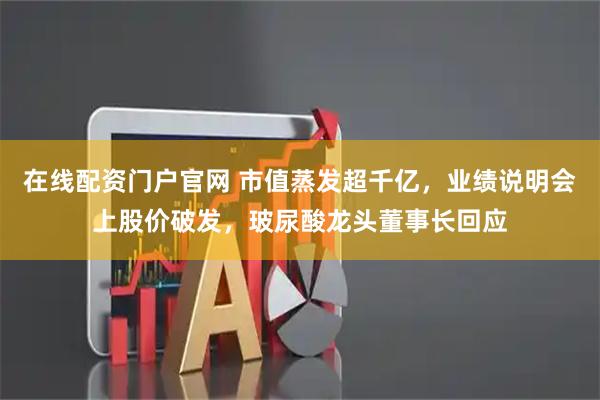 在线配资门户官网 市值蒸发超千亿，业绩说明会上股价破发，玻尿酸龙头董事长回应