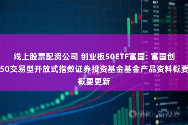 线上股票配资公司 创业板50ETF富国: 富国创业板50交易型开放式指数证券投资基金基金产品资料概要更新