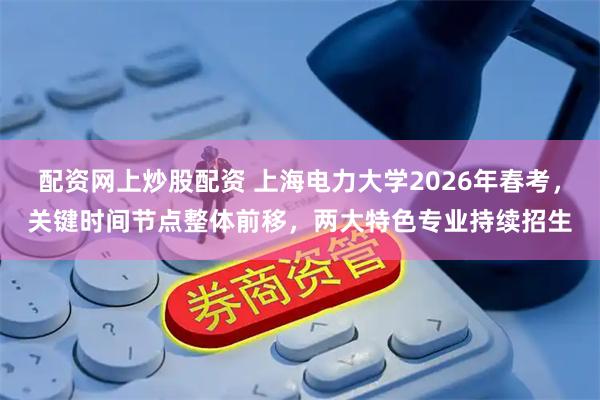 配资网上炒股配资 上海电力大学2026年春考，关键时间节点整体前移，两大特色专业持续招生