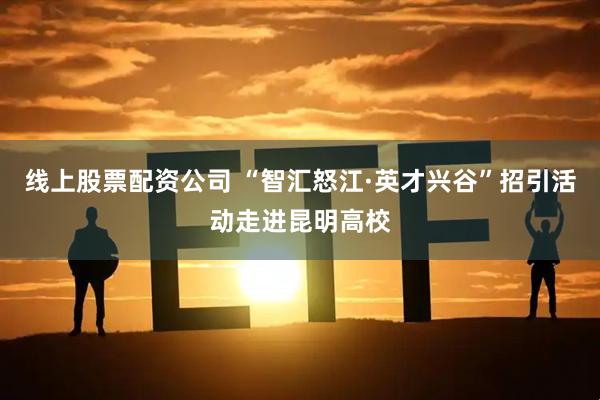 线上股票配资公司 “智汇怒江·英才兴谷”招引活动走进昆明高校