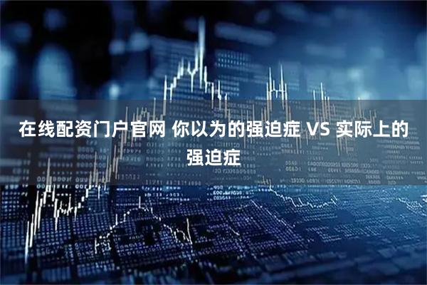 在线配资门户官网 你以为的强迫症 VS 实际上的强迫症