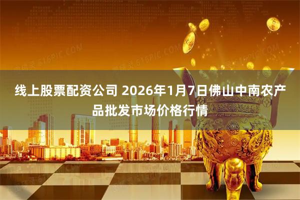 线上股票配资公司 2026年1月7日佛山中南农产品批发市场价格行情