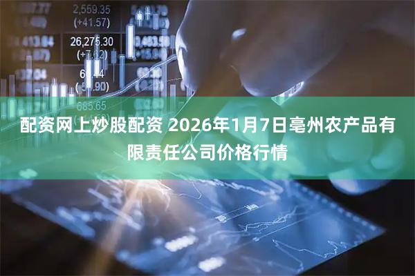 配资网上炒股配资 2026年1月7日亳州农产品有限责任公司价格行情