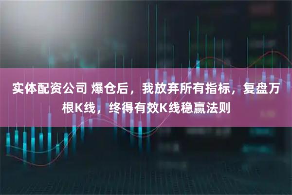 实体配资公司 爆仓后，我放弃所有指标，复盘万根K线，终得有效K线稳赢法则
