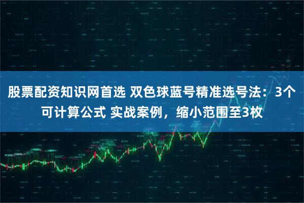 股票配资知识网首选 双色球蓝号精准选号法：3个可计算公式 实战案例，缩小范围至3枚