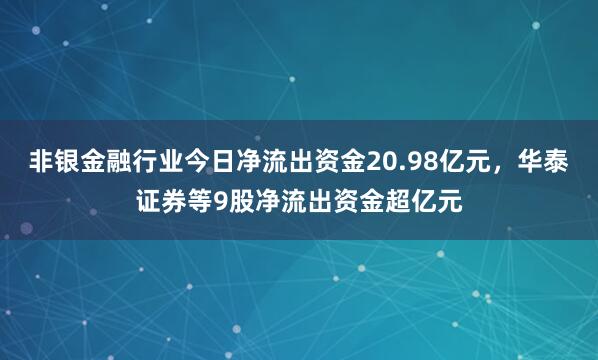 非银金融行业今日净流出资金20.98亿元，华泰证券等9股净流出资金超亿元