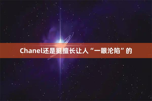 Chanel还是挺擅长让人“一眼沦陷”的