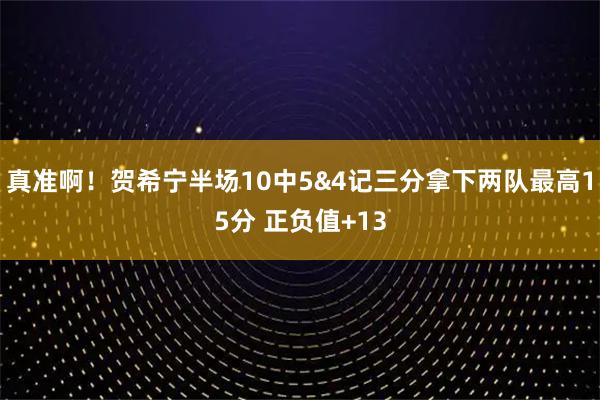 真准啊！贺希宁半场10中5&4记三分拿下两队最高15分 正负值+13