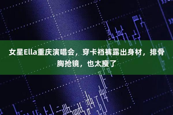 女星Ella重庆演唱会，穿卡裆裤露出身材，排骨胸抢镜，也太瘦了