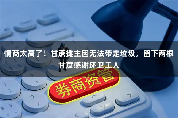 情商太高了！甘蔗摊主因无法带走垃圾，留下两根甘蔗感谢环卫工人